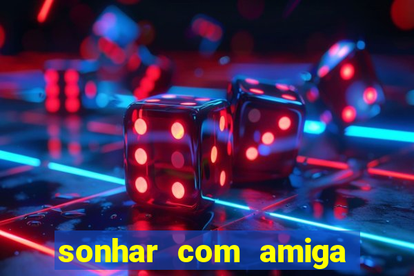 sonhar com amiga falsa jogo do bicho